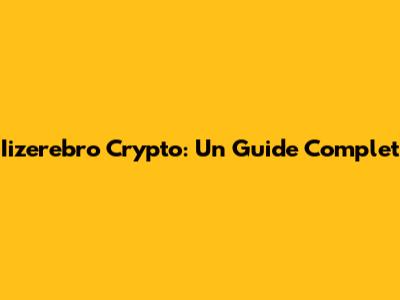 Iizerebro Crypto: Un Guide Complet