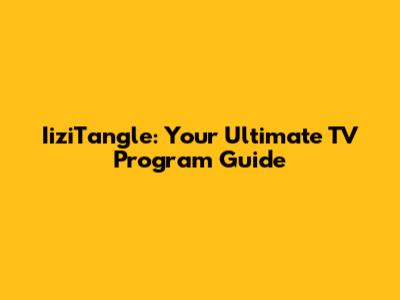IiziTangle: Your Ultimate TV Program Guide