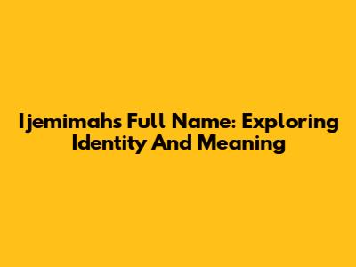 Ijemimah's Full Name: Exploring Identity And Meaning