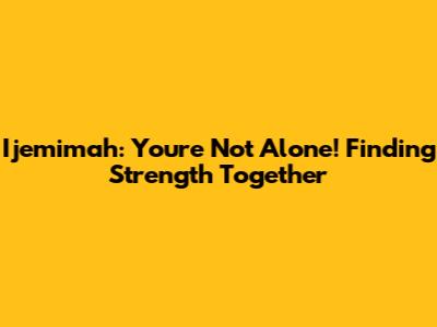 Ijemimah: You're Not Alone! Finding Strength Together