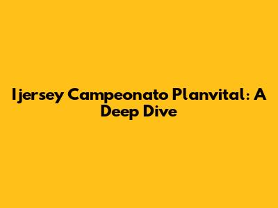 Ijersey Campeonato Planvital: A Deep Dive