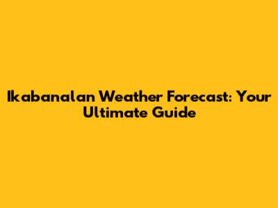 Ikabanalan Weather Forecast: Your Ultimate Guide