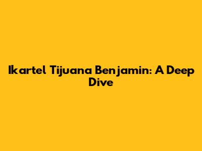 Ikartel Tijuana Benjamin: A Deep Dive
