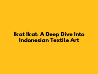 Ikat Ikat: A Deep Dive Into Indonesian Textile Art