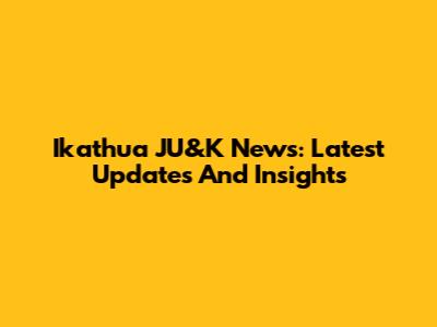 Ikathua JU&K News: Latest Updates And Insights