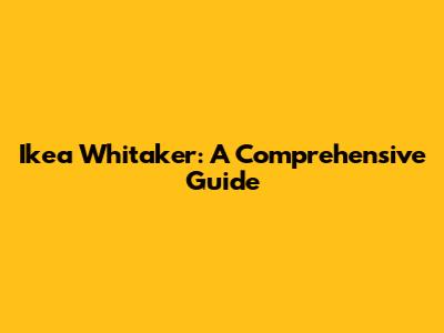 Ikea Whitaker: A Comprehensive Guide