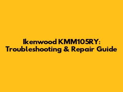 Ikenwood KMM105RY: Troubleshooting & Repair Guide