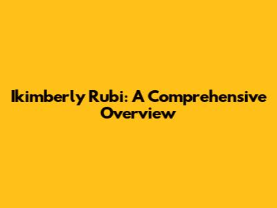 Ikimberly Rubi: A Comprehensive Overview