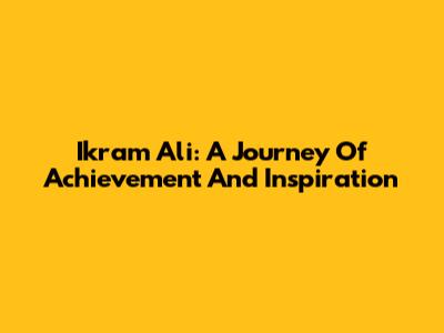 Ikram Ali: A Journey Of Achievement And Inspiration