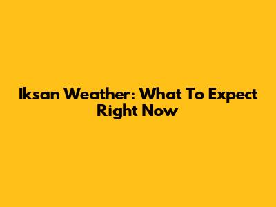 Iksan Weather: What To Expect Right Now