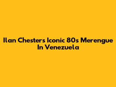 Ilan Chester's Iconic 80s Merengue In Venezuela