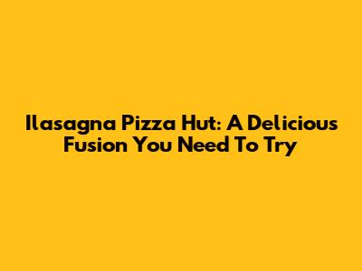 Ilasagna Pizza Hut: A Delicious Fusion You Need To Try