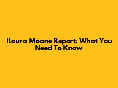 Ilaura Moane Report: What You Need To Know