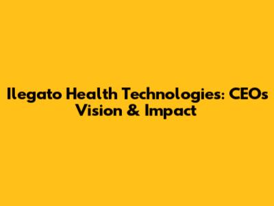 Ilegato Health Technologies: CEO's Vision & Impact