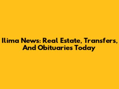 Ilima News: Real Estate, Transfers, And Obituaries Today