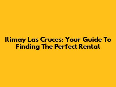 Ilimay Las Cruces: Your Guide To Finding The Perfect Rental