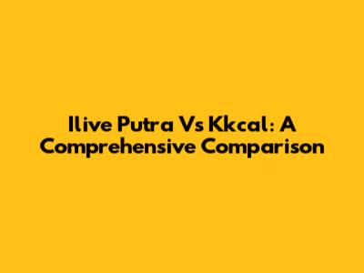 Ilive Putra Vs Kkcal: A Comprehensive Comparison