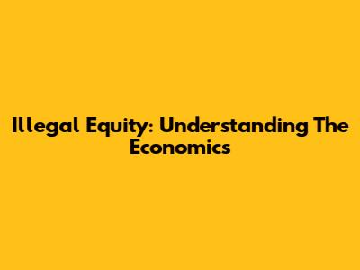 Illegal Equity: Understanding The Economics