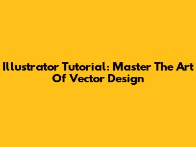 Illustrator Tutorial: Master The Art Of Vector Design