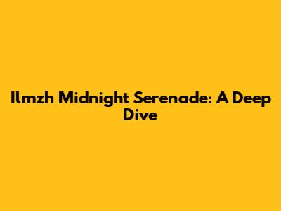 Ilmzh Midnight Serenade: A Deep Dive