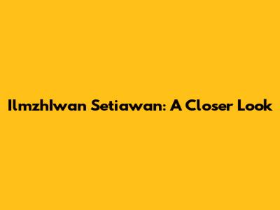 IlmzhIwan Setiawan: A Closer Look
