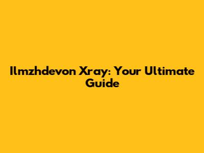 Ilmzhdevon Xray: Your Ultimate Guide