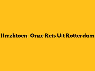 Ilmzhtoen: Onze Reis Uit Rotterdam