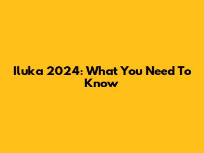 Iluka 2024: What You Need To Know