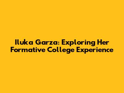 Iluka Garza: Exploring Her Formative College Experience