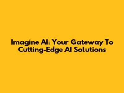 Imagine AI: Your Gateway To Cutting-Edge AI Solutions