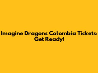 Imagine Dragons Colombia Tickets: Get Ready!