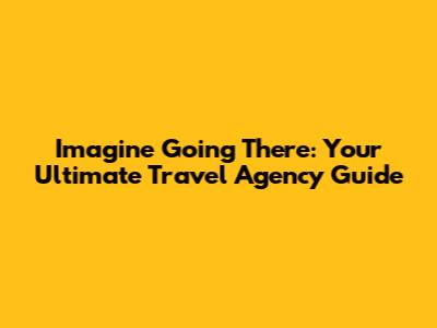 Imagine Going There: Your Ultimate Travel Agency Guide