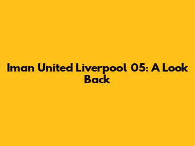 Iman United Liverpool 05: A Look Back