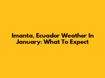 Imanta, Ecuador Weather In January: What To Expect