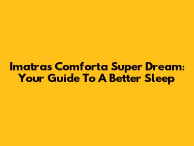 Imatras Comforta Super Dream: Your Guide To A Better Sleep