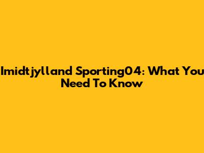 Imidtjylland Sporting04: What You Need To Know