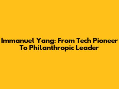 Immanuel Yang: From Tech Pioneer To Philanthropic Leader