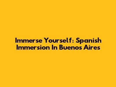 Immerse Yourself: Spanish Immersion In Buenos Aires