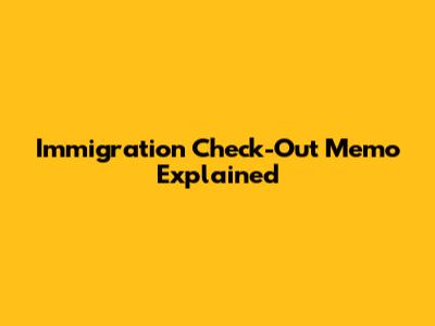 Immigration Check-Out Memo Explained