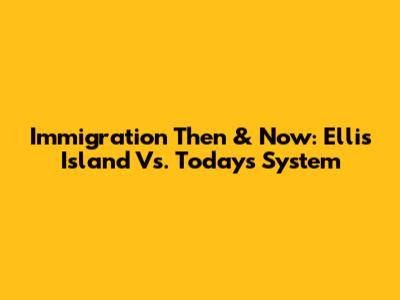 Immigration Then & Now: Ellis Island Vs. Today's System