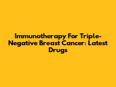 Immunotherapy For Triple-Negative Breast Cancer: Latest Drugs