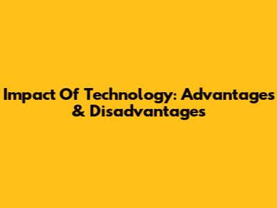 Impact Of Technology: Advantages & Disadvantages