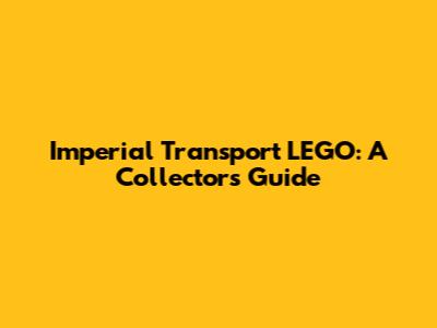 Imperial Transport LEGO: A Collector's Guide