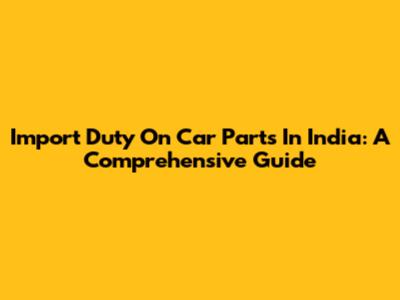 Import Duty On Car Parts In India: A Comprehensive Guide