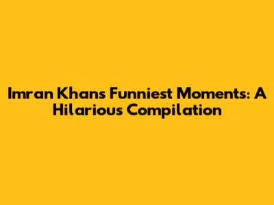Imran Khan's Funniest Moments: A Hilarious Compilation