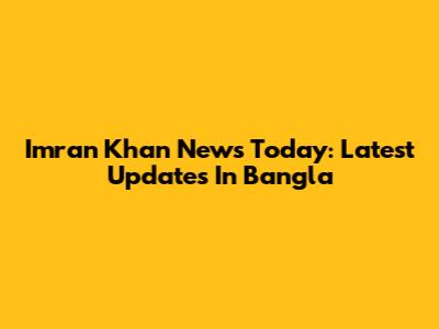 Imran Khan News Today: Latest Updates In Bangla