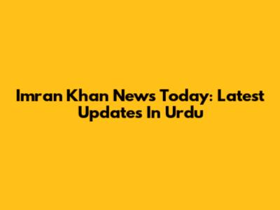 Imran Khan News Today: Latest Updates In Urdu