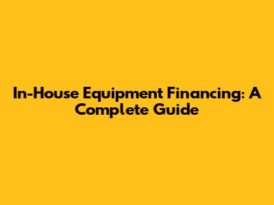 In-House Equipment Financing: A Complete Guide