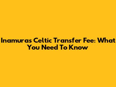 Inamura's Celtic Transfer Fee: What You Need To Know