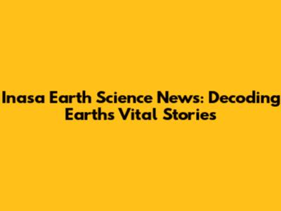 Inasa Earth Science News: Decoding Earth's Vital Stories